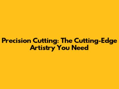 Precision Cutting: The Cutting-Edge Artistry You Need