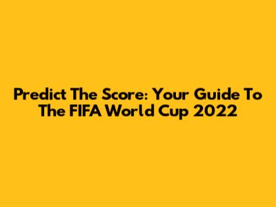 Predict The Score: Your Guide To The FIFA World Cup 2022