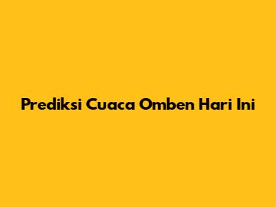 Prediksi Cuaca Omben Hari Ini