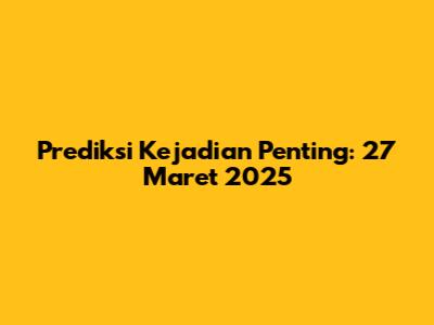 Prediksi Kejadian Penting: 27 Maret 2025