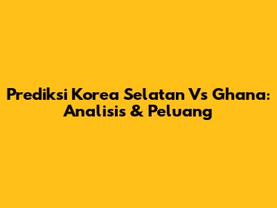 Prediksi Korea Selatan Vs Ghana: Analisis & Peluang