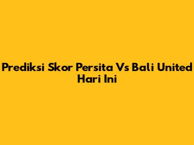 Prediksi Skor Persita Vs Bali United Hari Ini