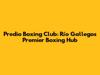 Predio Boxing Club: Río Gallegos' Premier Boxing Hub