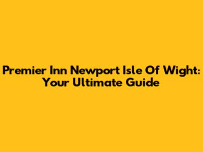 Premier Inn Newport Isle Of Wight: Your Ultimate Guide