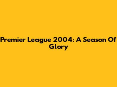 Premier League 2004: A Season Of Glory