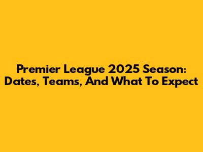 Premier League 2025 Season: Dates, Teams, And What To Expect