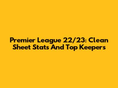 Premier League 22/23: Clean Sheet Stats And Top Keepers