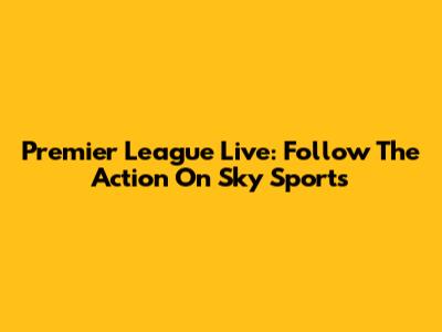 Premier League Live: Follow The Action On Sky Sports