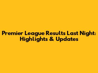 Premier League Results Last Night: Highlights & Updates