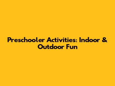 Preschooler Activities: Indoor & Outdoor Fun