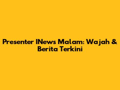 Presenter INews Malam: Wajah & Berita Terkini