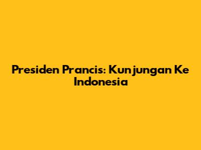 Presiden Prancis: Kunjungan Ke Indonesia