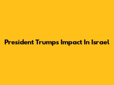President Trump's Impact In Israel