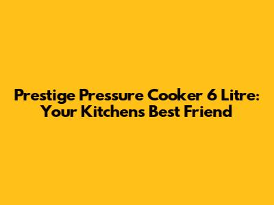 Prestige Pressure Cooker 6 Litre: Your Kitchen's Best Friend