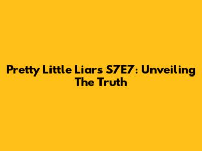 Pretty Little Liars S7E7: Unveiling The Truth