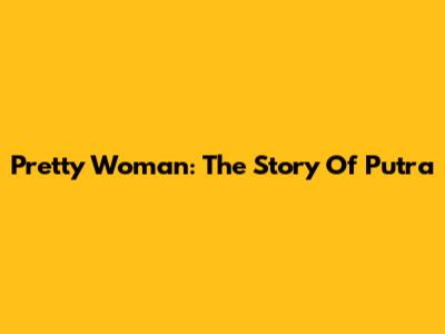 Pretty Woman: The Story Of Putra
