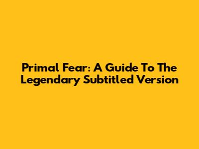 Primal Fear: A Guide To The Legendary Subtitled Version