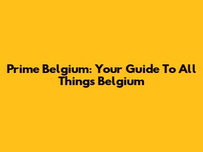 Prime Belgium: Your Guide To All Things Belgium