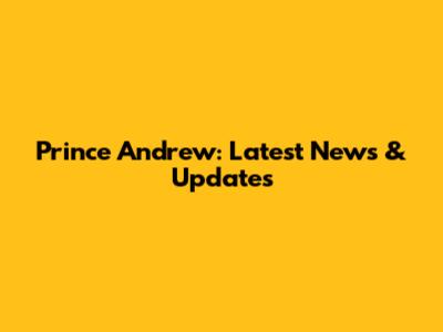 Prince Andrew: Latest News & Updates