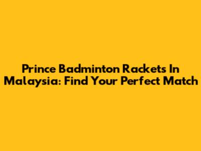 Prince Badminton Rackets In Malaysia: Find Your Perfect Match