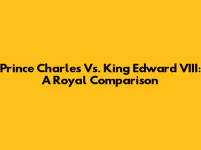 Prince Charles Vs. King Edward VIII: A Royal Comparison