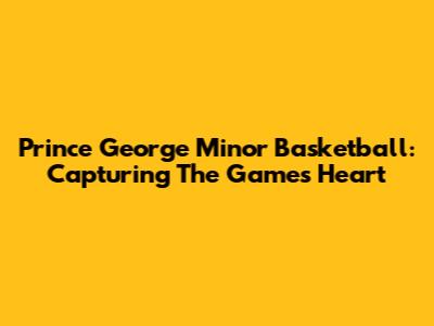 Prince George Minor Basketball: Capturing The Game's Heart
