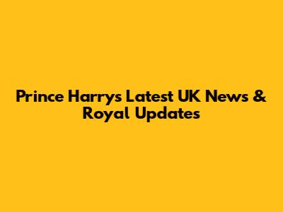 Prince Harry's Latest UK News & Royal Updates