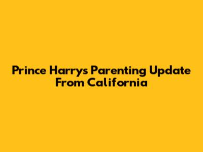 Prince Harry's Parenting Update From California