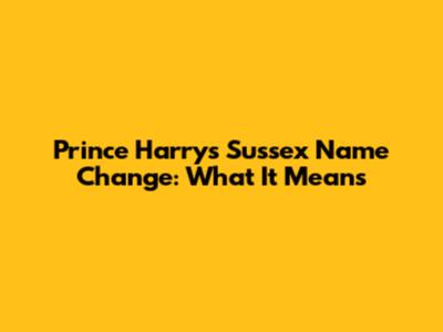 Prince Harry's Sussex Name Change: What It Means