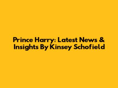 Prince Harry: Latest News & Insights By Kinsey Schofield