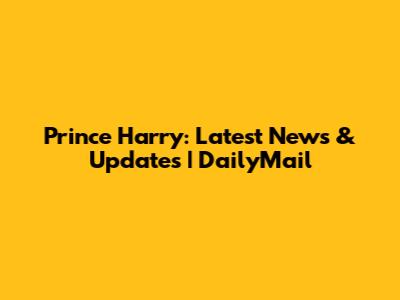 Prince Harry: Latest News & Updates | DailyMail