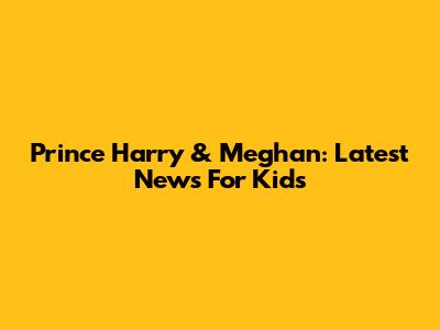 Prince Harry & Meghan: Latest News For Kids
