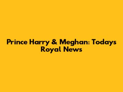 Prince Harry & Meghan: Today's Royal News
