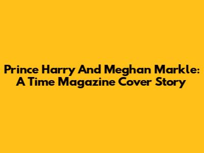 Prince Harry And Meghan Markle: A Time Magazine Cover Story