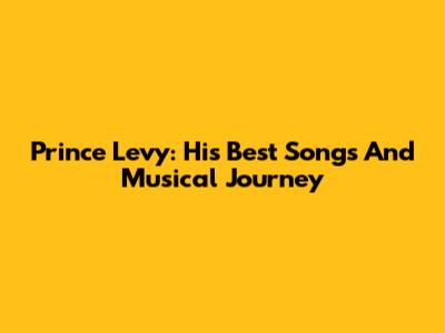 Prince Levy: His Best Songs And Musical Journey