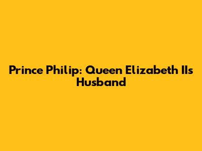 Prince Philip: Queen Elizabeth II's Husband