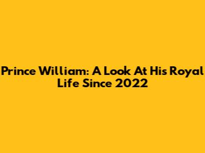 Prince William: A Look At His Royal Life Since 2022