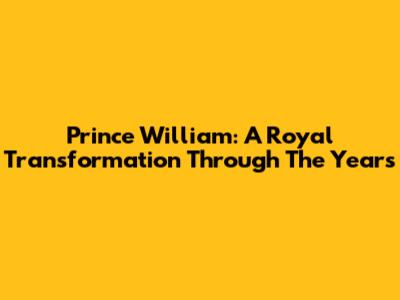 Prince William: A Royal Transformation Through The Years