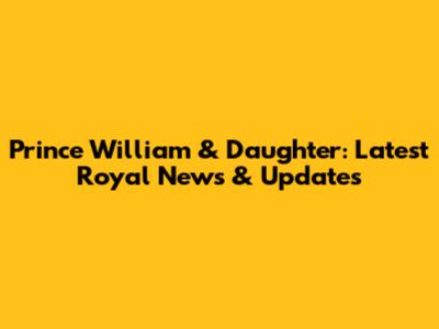 Prince William & Daughter: Latest Royal News & Updates
