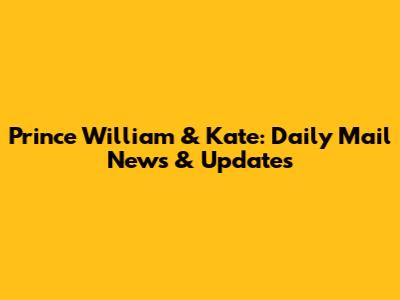 Prince William & Kate: Daily Mail News & Updates