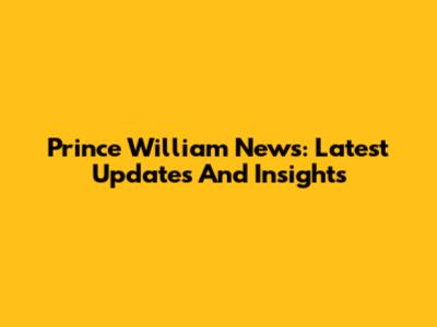 Prince William News: Latest Updates And Insights