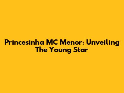 Princesinha MC Menor: Unveiling The Young Star