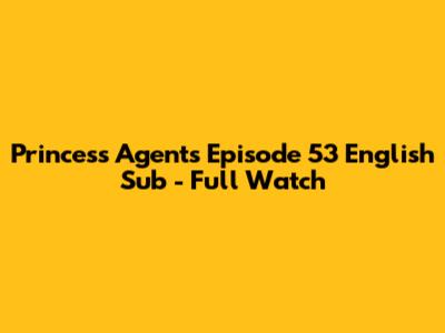 Princess Agents Episode 53 English Sub - Full Watch