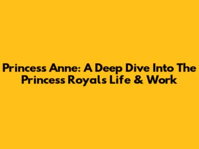 Princess Anne: A Deep Dive Into The Princess Royal's Life & Work