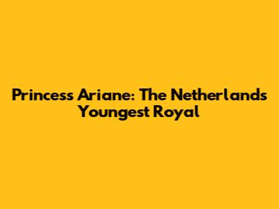 Princess Ariane: The Netherlands' Youngest Royal
