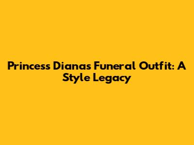 Princess Diana's Funeral Outfit: A Style Legacy