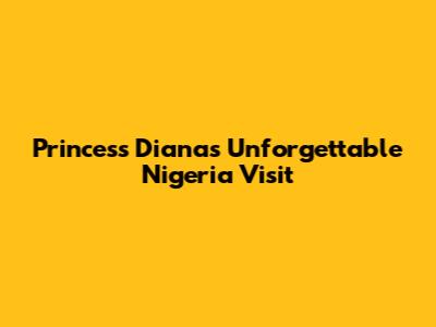 Princess Diana's Unforgettable Nigeria Visit