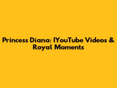 Princess Diana: IYouTube Videos & Royal Moments