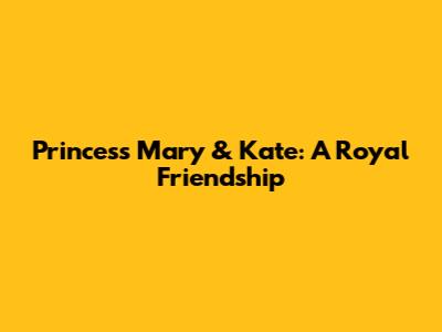 Princess Mary & Kate: A Royal Friendship
