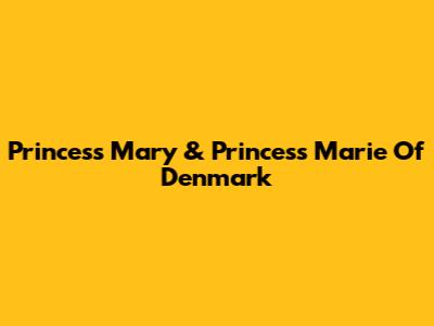 Princess Mary & Princess Marie Of Denmark
